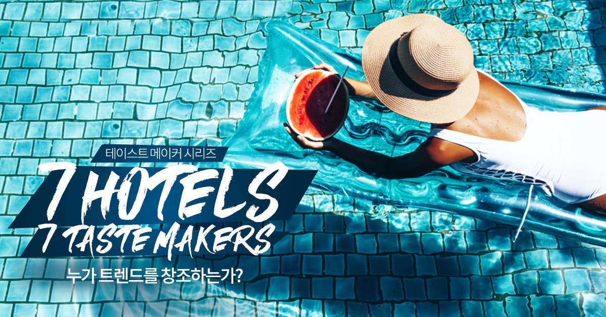 7 Hotels & 7 Taste Makers - 누가 트렌드를 창조하는가?